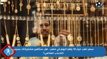 سعر ذهب عيار 18 يقفز اليوم في مصر.. هل ستتغير مشترياتك بسبب التذبذب العالمي؟
